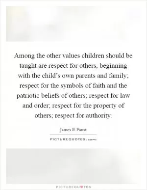 Among the other values children should be taught are respect for others, beginning with the child’s own parents and family; respect for the symbols of faith and the patriotic beliefs of others; respect for law and order; respect for the property of others; respect for authority Picture Quote #1