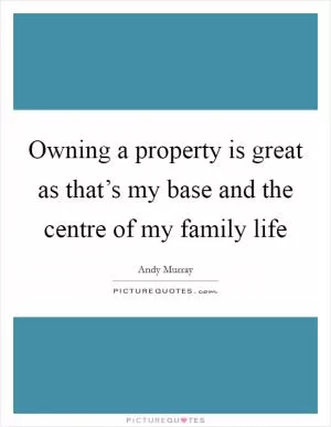 Owning a property is great as that’s my base and the centre of my family life Picture Quote #1