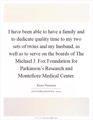 I have been able to have a family and to dedicate quality time to my two sets of twins and my husband, as well as to serve on the boards of The Michael J. Fox Foundation for Parkinson’s Research and Montefiore Medical Center Picture Quote #1