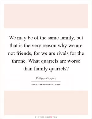 We may be of the same family, but that is the very reason why we are not friends, for we are rivals for the throne. What quarrels are worse than family quarrels? Picture Quote #1