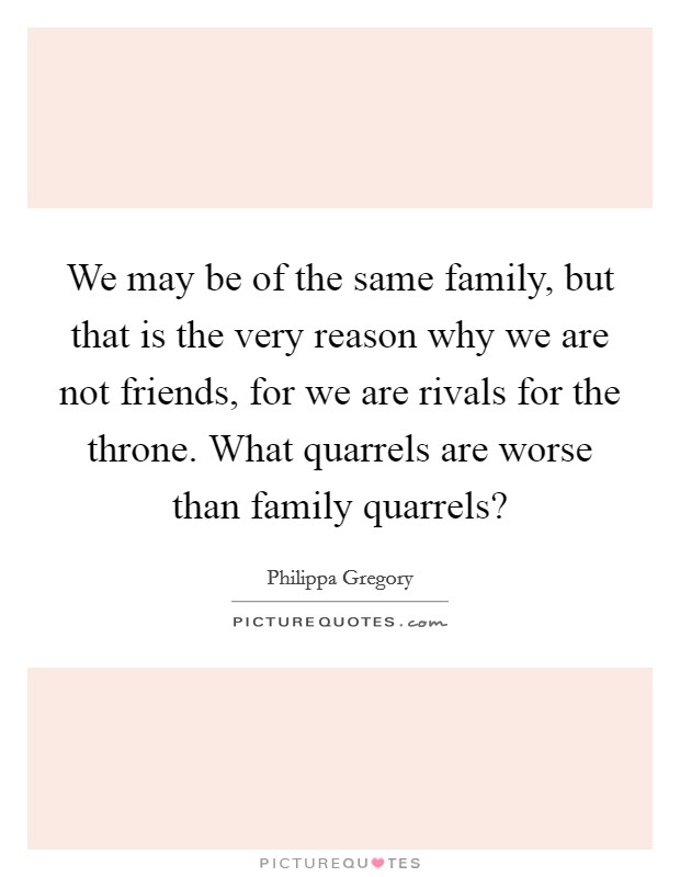 We may be of the same family, but that is the very reason why we are not friends, for we are rivals for the throne. What quarrels are worse than family quarrels? Picture Quote #1