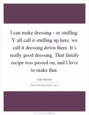 I can make dressing - or stuffing. Y’all call it stuffing up here, we call it dressing down there. It’s really good dressing. That family recipe was passed on, and I love to make that Picture Quote #1