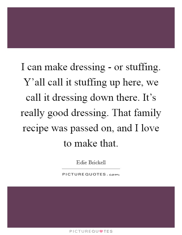 I can make dressing - or stuffing. Y'all call it stuffing up here, we call it dressing down there. It's really good dressing. That family recipe was passed on, and I love to make that. Picture Quote #1