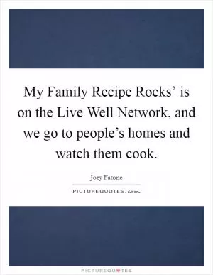 My Family Recipe Rocks’ is on the Live Well Network, and we go to people’s homes and watch them cook Picture Quote #1