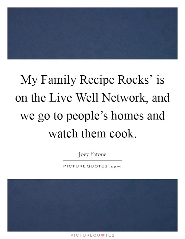 My Family Recipe Rocks' is on the Live Well Network, and we go to people's homes and watch them cook. Picture Quote #1