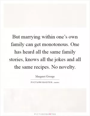 But marrying within one’s own family can get monotonous. One has heard all the same family stories, knows all the jokes and all the same recipes. No novelty Picture Quote #1
