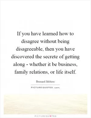 If you have learned how to disagree without being disagreeable, then you have discovered the secrete of getting along - whether it be business, family relations, or life itself Picture Quote #1
