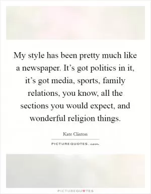 My style has been pretty much like a newspaper. It’s got politics in it, it’s got media, sports, family relations, you know, all the sections you would expect, and wonderful religion things Picture Quote #1