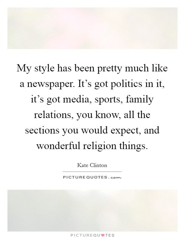 My style has been pretty much like a newspaper. It's got politics in it, it's got media, sports, family relations, you know, all the sections you would expect, and wonderful religion things. Picture Quote #1