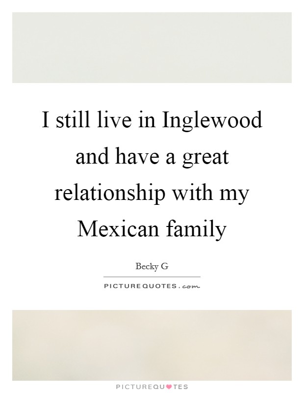I still live in Inglewood and have a great relationship with my Mexican family Picture Quote #1