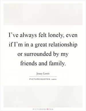 I’ve always felt lonely, even if I’m in a great relationship or surrounded by my friends and family Picture Quote #1