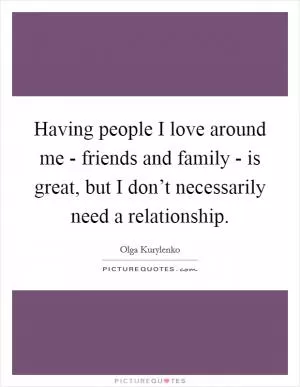 Having people I love around me - friends and family - is great, but I don’t necessarily need a relationship Picture Quote #1