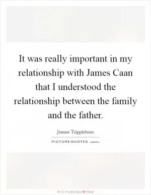 It was really important in my relationship with James Caan that I understood the relationship between the family and the father Picture Quote #1