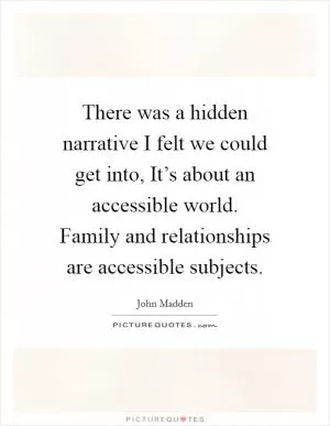 There was a hidden narrative I felt we could get into, It’s about an accessible world. Family and relationships are accessible subjects Picture Quote #1