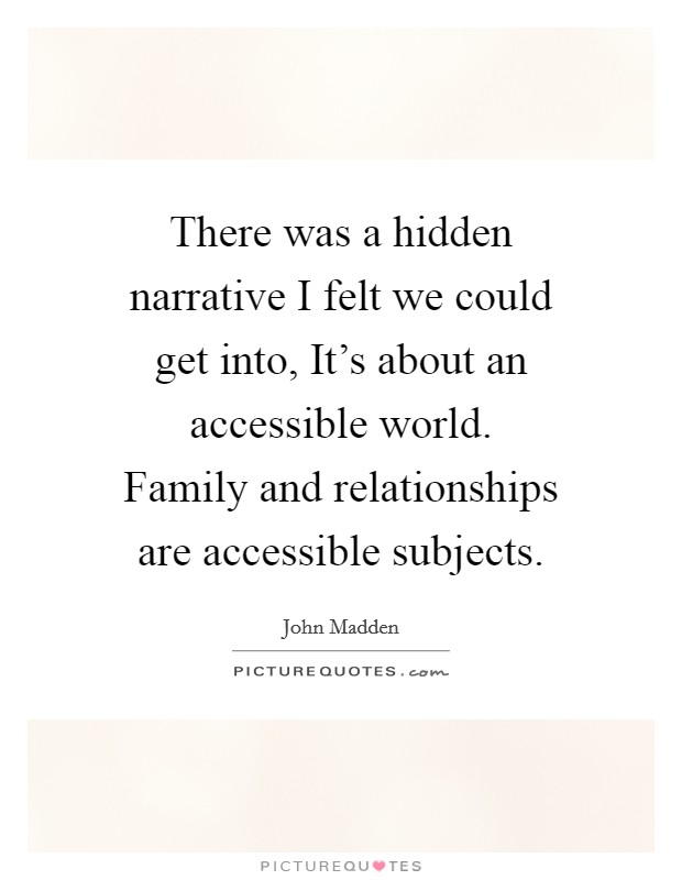 There was a hidden narrative I felt we could get into, It's about an accessible world. Family and relationships are accessible subjects. Picture Quote #1