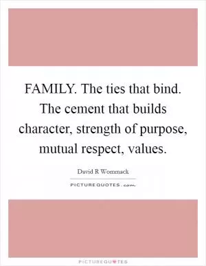 FAMILY. The ties that bind. The cement that builds character, strength of purpose, mutual respect, values Picture Quote #1
