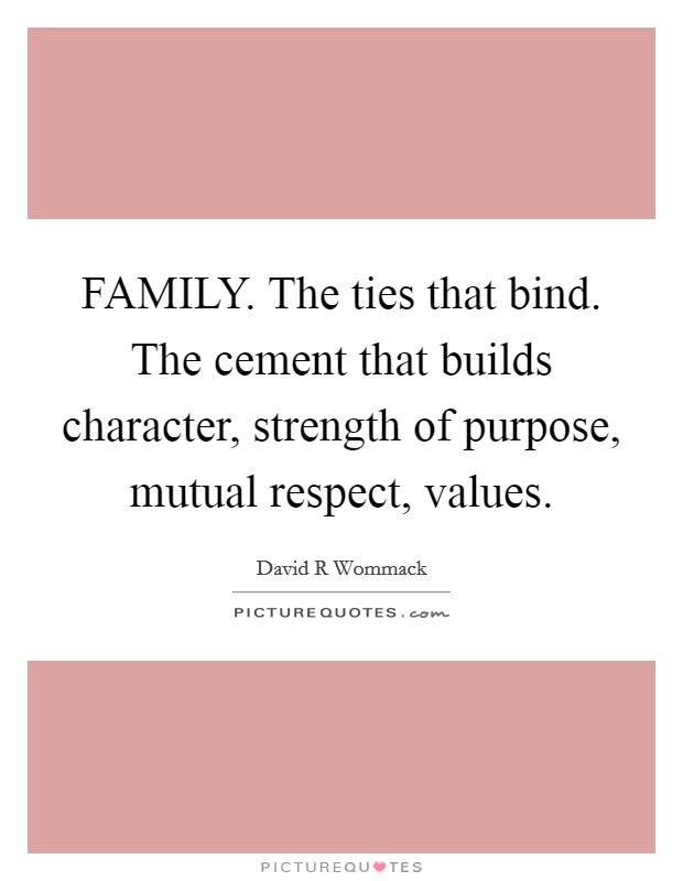 FAMILY. The ties that bind. The cement that builds character, strength of purpose, mutual respect, values. Picture Quote #1