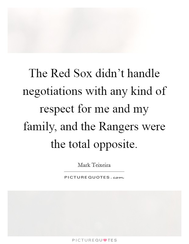 The Red Sox didn't handle negotiations with any kind of respect for me and my family, and the Rangers were the total opposite. Picture Quote #1