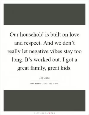 Our household is built on love and respect. And we don’t really let negative vibes stay too long. It’s worked out. I got a great family, great kids Picture Quote #1