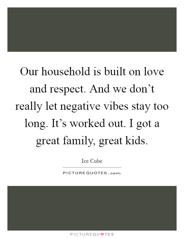Our household is built on love and respect. And we don't really let negative vibes stay too long. It's worked out. I got a great family, great kids. Picture Quote #1