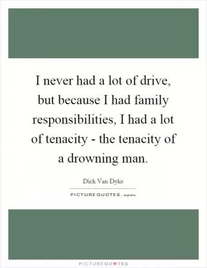 I never had a lot of drive, but because I had family responsibilities, I had a lot of tenacity - the tenacity of a drowning man Picture Quote #1