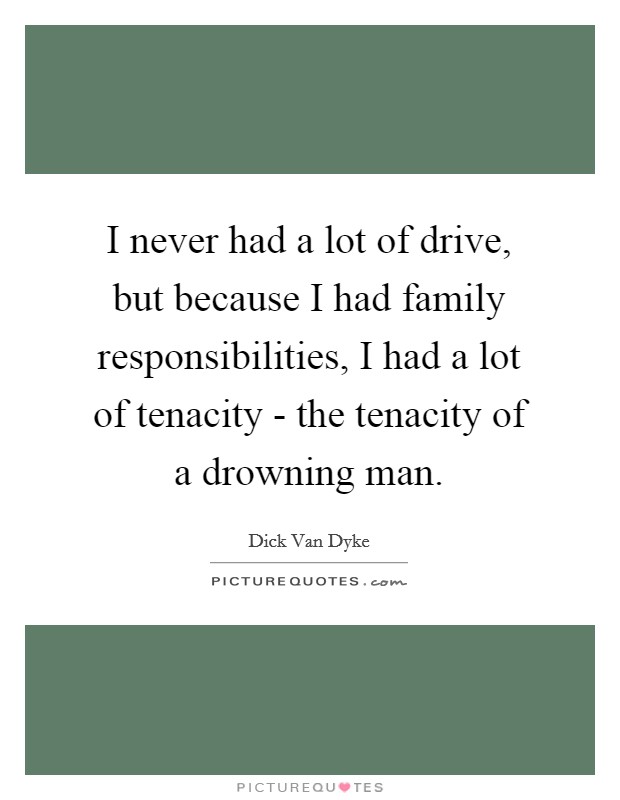 I never had a lot of drive, but because I had family responsibilities, I had a lot of tenacity - the tenacity of a drowning man. Picture Quote #1