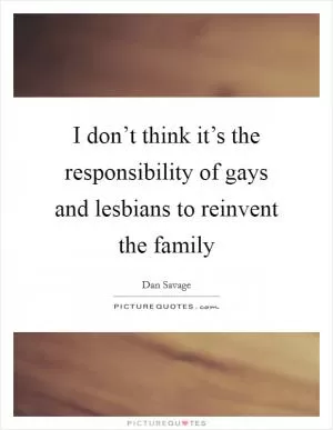I don’t think it’s the responsibility of gays and lesbians to reinvent the family Picture Quote #1
