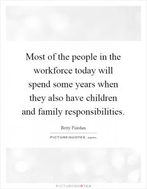 Most of the people in the workforce today will spend some years when they also have children and family responsibilities Picture Quote #1