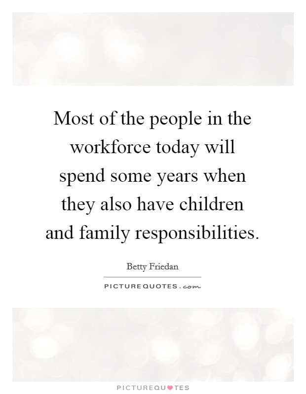 Most of the people in the workforce today will spend some years when they also have children and family responsibilities. Picture Quote #1