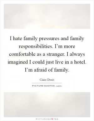 I hate family pressures and family responsibilities. I’m more comfortable as a stranger. I always imagined I could just live in a hotel. I’m afraid of family Picture Quote #1