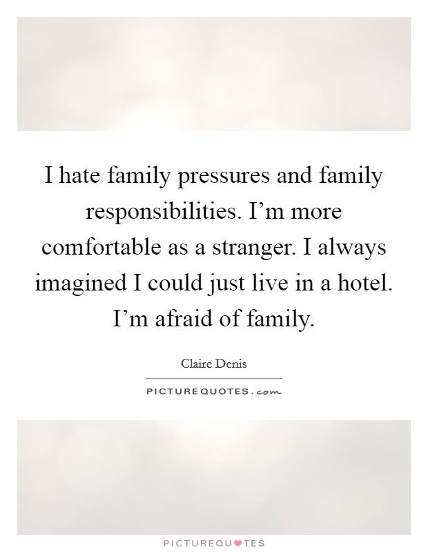 I hate family pressures and family responsibilities. I'm more comfortable as a stranger. I always imagined I could just live in a hotel. I'm afraid of family. Picture Quote #1