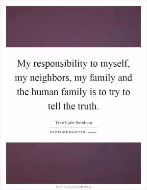 My responsibility to myself, my neighbors, my family and the human family is to try to tell the truth Picture Quote #1