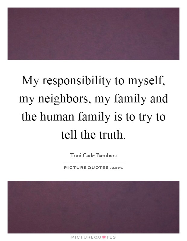 My responsibility to myself, my neighbors, my family and the human family is to try to tell the truth. Picture Quote #1