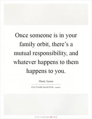 Once someone is in your family orbit, there’s a mutual responsibility, and whatever happens to them happens to you Picture Quote #1