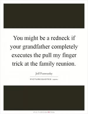 You might be a redneck if your grandfather completely executes the pull my finger trick at the family reunion Picture Quote #1