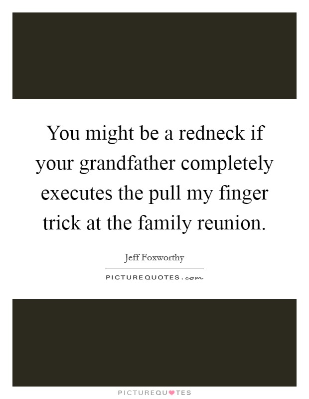 You might be a redneck if your grandfather completely executes the pull my finger trick at the family reunion. Picture Quote #1