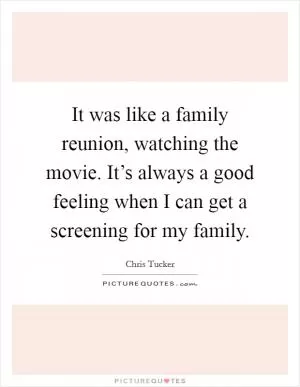 It was like a family reunion, watching the movie. It’s always a good feeling when I can get a screening for my family Picture Quote #1