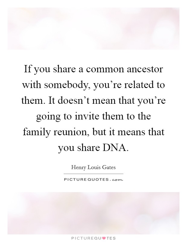 If you share a common ancestor with somebody, you're related to them. It doesn't mean that you're going to invite them to the family reunion, but it means that you share DNA. Picture Quote #1
