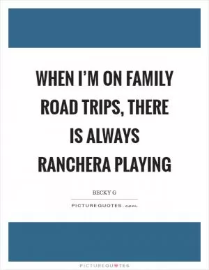 When I’m on family road trips, there is always Ranchera playing Picture Quote #1