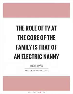 The role of TV at the core of the family is that of an electric nanny Picture Quote #1