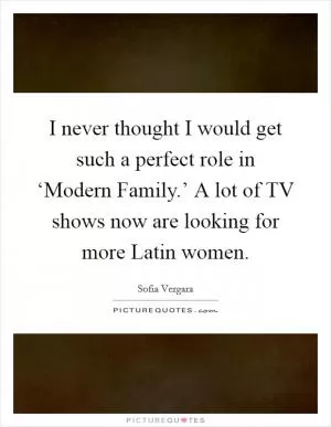 I never thought I would get such a perfect role in ‘Modern Family.’ A lot of TV shows now are looking for more Latin women Picture Quote #1