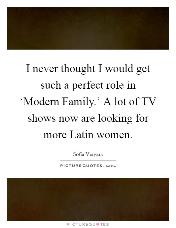 I never thought I would get such a perfect role in ‘Modern Family.' A lot of TV shows now are looking for more Latin women. Picture Quote #1