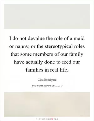 I do not devalue the role of a maid or nanny, or the stereotypical roles that some members of our family have actually done to feed our families in real life Picture Quote #1
