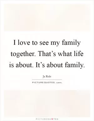 I love to see my family together. That’s what life is about. It’s about family Picture Quote #1