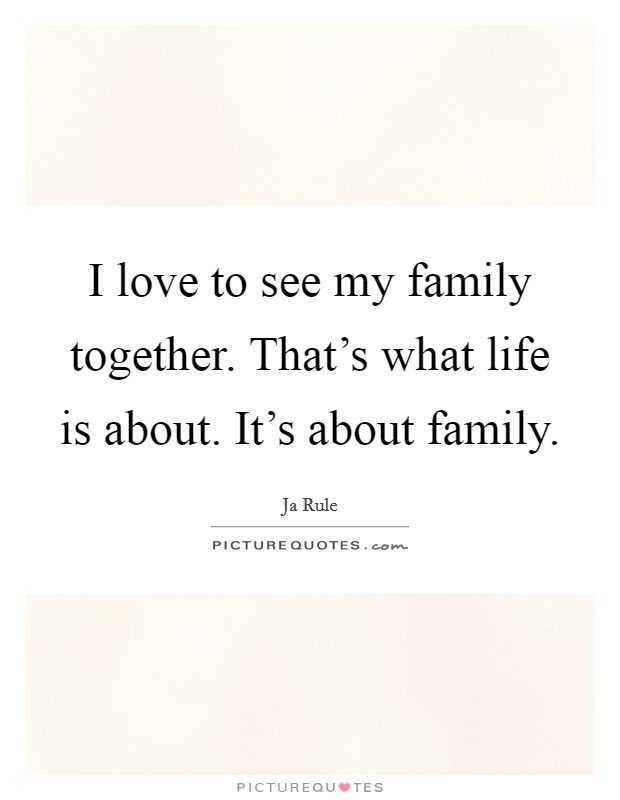 I love to see my family together. That's what life is about. It's about family. Picture Quote #1