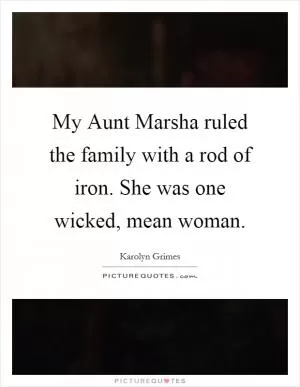 My Aunt Marsha ruled the family with a rod of iron. She was one wicked, mean woman Picture Quote #1