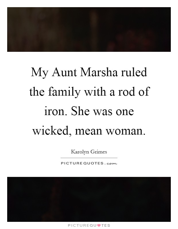 My Aunt Marsha ruled the family with a rod of iron. She was one wicked, mean woman. Picture Quote #1