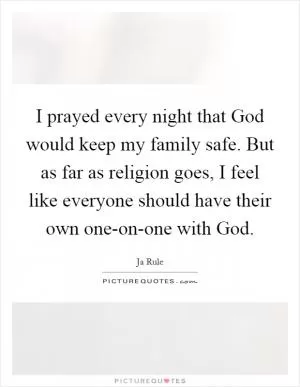 I prayed every night that God would keep my family safe. But as far as religion goes, I feel like everyone should have their own one-on-one with God Picture Quote #1