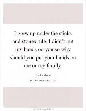 I grew up under the sticks and stones rule. I didn’t put my hands on you so why should you put your hands on me or my family Picture Quote #1