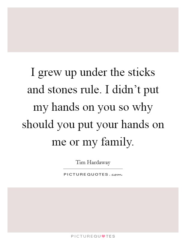 I grew up under the sticks and stones rule. I didn't put my hands on you so why should you put your hands on me or my family. Picture Quote #1